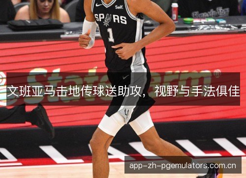 文班亚马击地传球送助攻，视野与手法俱佳