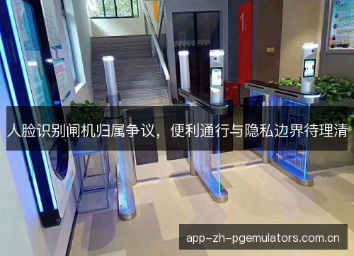 人脸识别闸机归属争议，便利通行与隐私边界待理清