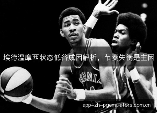 埃德温摩西状态低谷成因解析,节奏失衡是主因 埃德温摩西状态低谷成因解析,节奏失衡是主因