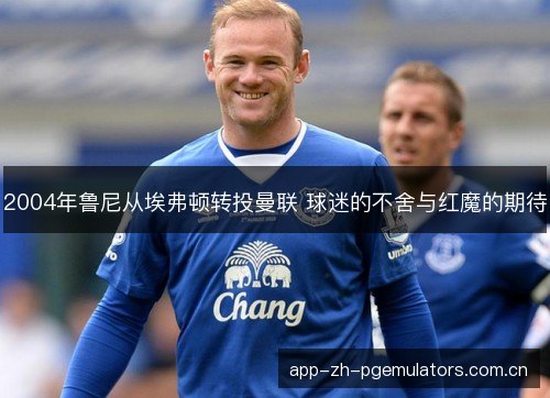 2004年鲁尼从埃弗顿转投曼联 球迷的不舍与红魔的期待